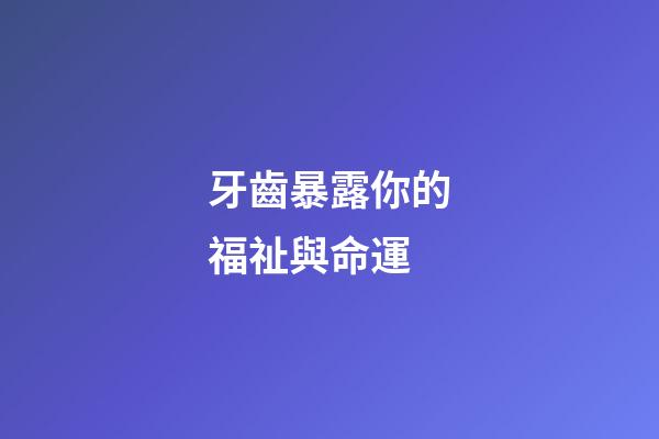 牙齒暴露你的福祉與命運