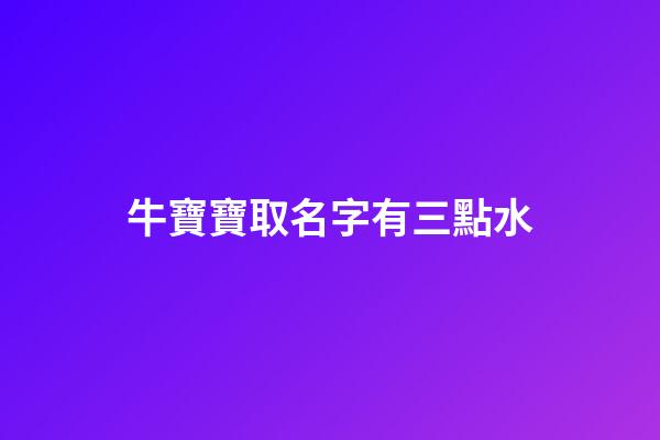 牛寶寶取名字有三點水(2023年牛寶寶三點水旁的名字)-第1張-寶寶起名-玄機派