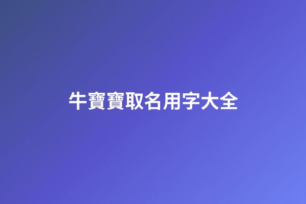 牛寶寶取名用字大全(牛寶寶取名的字)-第1張-寶寶起名-玄機派