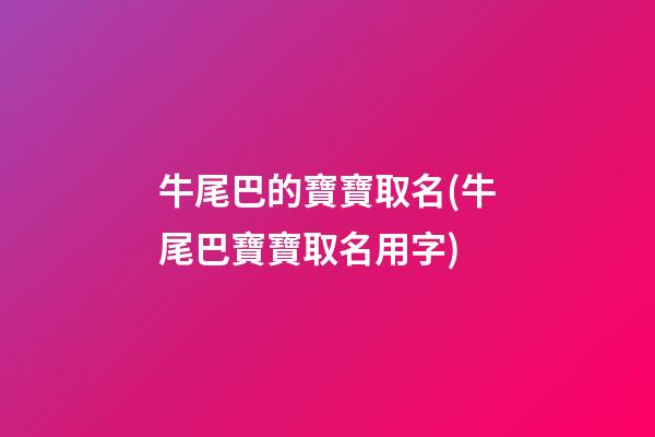 牛尾巴的寶寶取名(牛尾巴寶寶取名用字)
