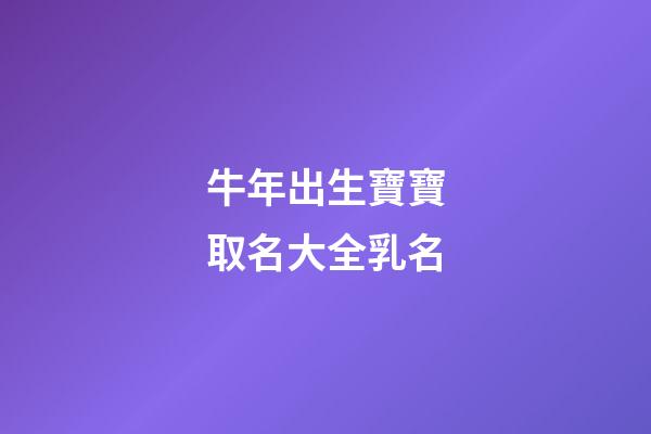 牛年出生寶寶取名大全乳名(牛年出生的寶寶名字乳名)-第1張-寶寶起名-玄機派