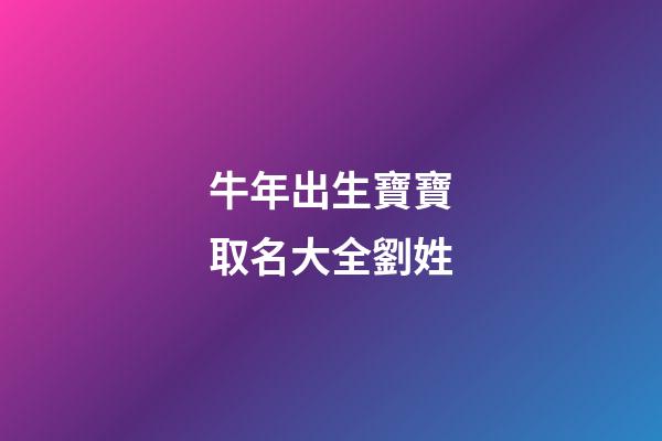牛年出生寶寶取名大全劉姓(牛寶寶取名大全2023款劉姓)-第1張-寶寶起名-玄機派