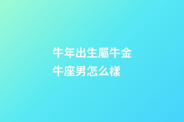 牛年出生屬牛金牛座男怎么樣-第1張-星座運勢-玄機派