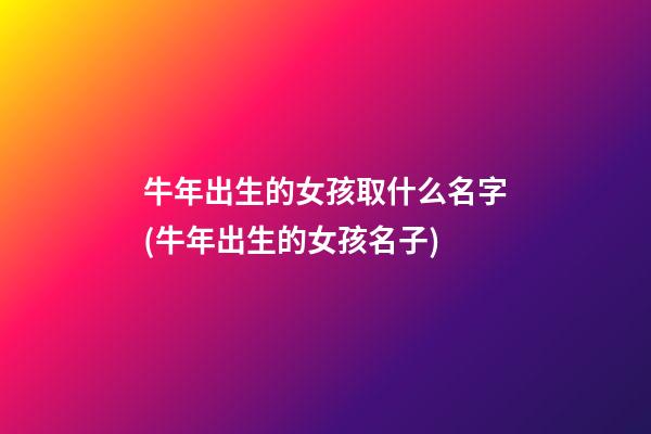 牛年出生的女孩取什么名字(牛年出生的女孩名子)