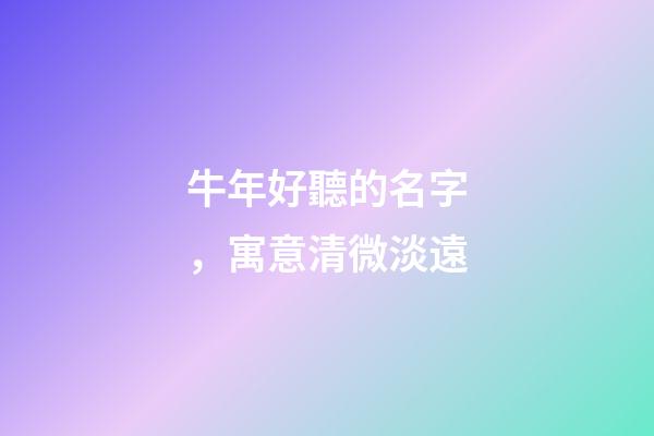 牛年好聽的名字，寓意清微淡遠