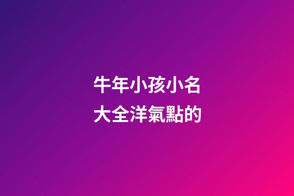 牛年小孩小名大全洋氣點的(牛年孩子的小名大全洋氣)-第1張-寶寶起名-玄機派