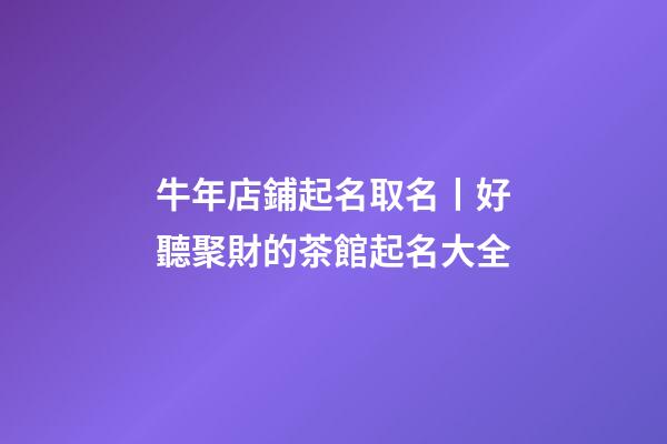 牛年店鋪起名取名丨好聽聚財的茶館起名大全-第1張-店鋪起名-玄機派