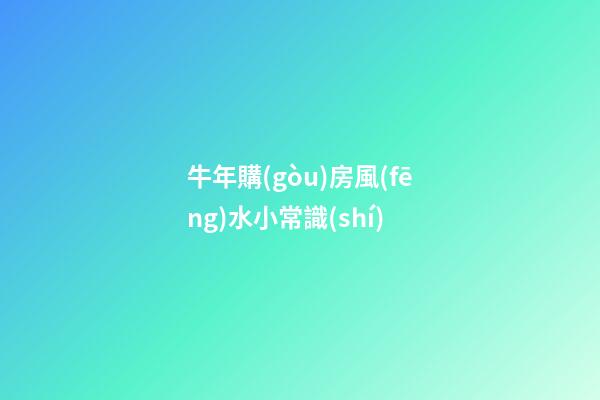 牛年購(gòu)房風(fēng)水小常識(shí)