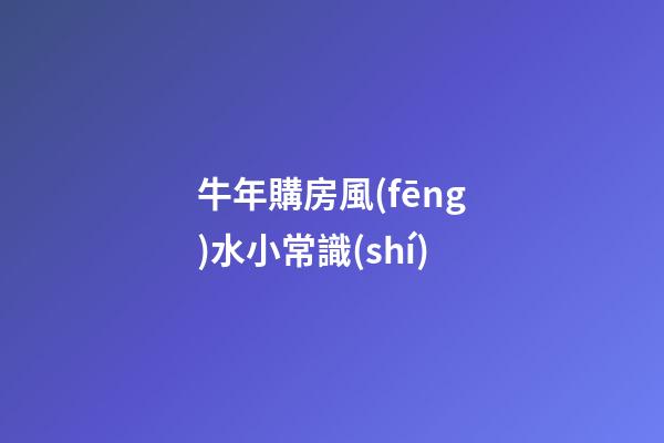 牛年購房風(fēng)水小常識(shí)