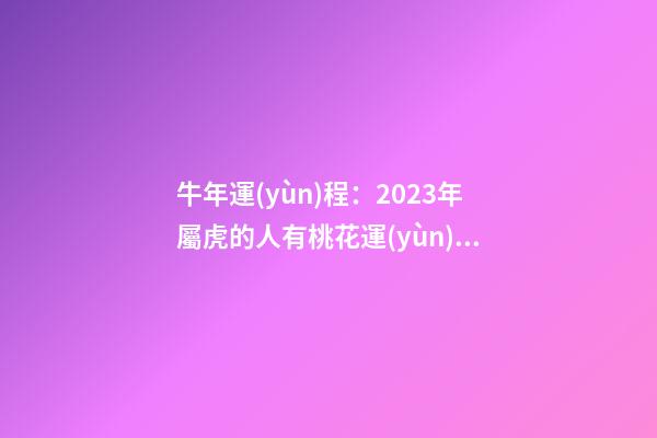 牛年運(yùn)程：2023年屬虎的人有桃花運(yùn)嗎