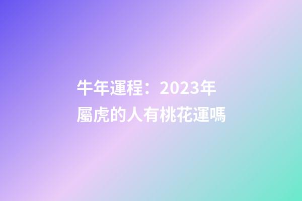 牛年運程：2023年屬虎的人有桃花運嗎