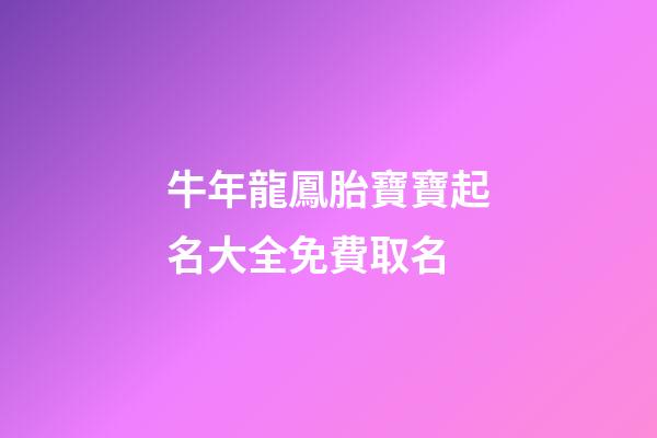 牛年龍鳳胎寶寶起名大全免費取名(有寓意的牛年龍鳳胎名字)-第1張-寶寶起名-玄機派