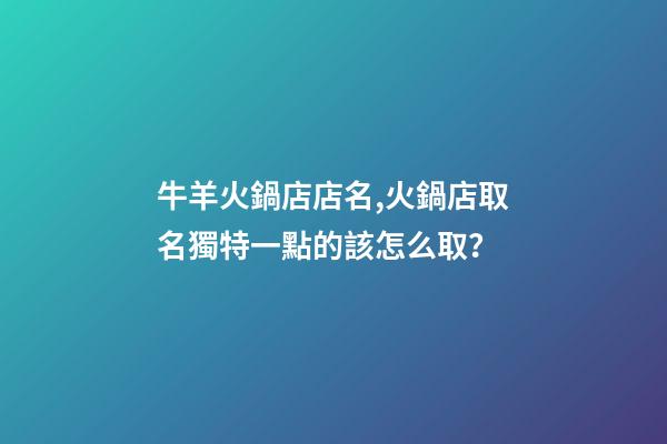 牛羊火鍋店店名,火鍋店取名獨特一點的該怎么取？-第1張-店鋪起名-玄機派
