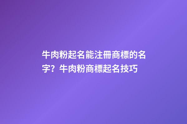 牛肉粉起名能注冊商標的名字？牛肉粉商標起名技巧-第1張-商標起名-玄機派
