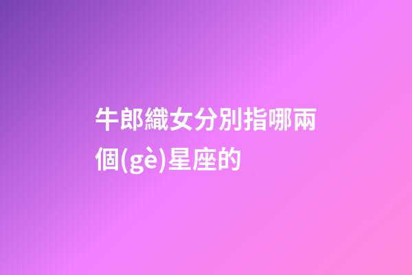 牛郎織女分別指哪兩個(gè)星座的-第1張-星座運(yùn)勢(shì)-玄機(jī)派
