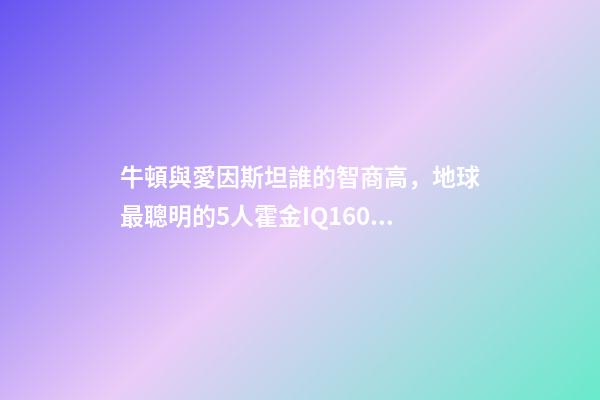 牛頓與愛因斯坦誰的智商高，地球最聰明的5人霍金IQ160墊底-第1張-觀點-玄機派
