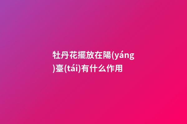 牡丹花擺放在陽(yáng)臺(tái)有什么作用