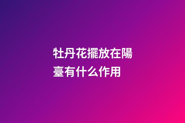 牡丹花擺放在陽臺有什么作用