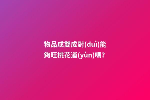 物品成雙成對(duì)能夠旺桃花運(yùn)嗎？