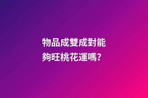 物品成雙成對能夠旺桃花運嗎？