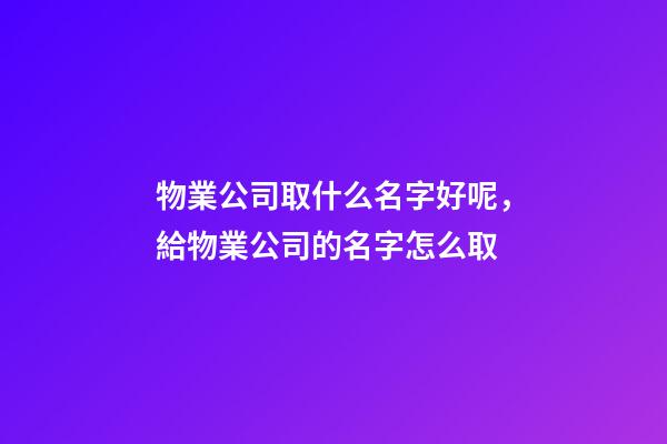 物業公司取什么名字好呢，給物業公司的名字怎么取