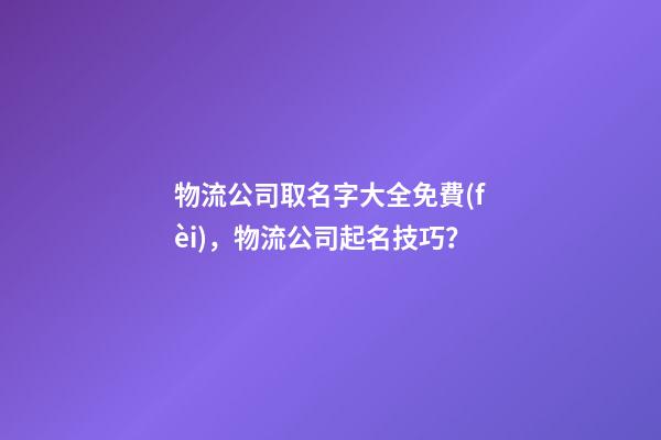 物流公司取名字大全免費(fèi)，物流公司起名技巧？