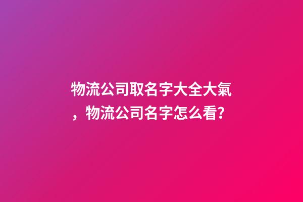 物流公司取名字大全大氣，物流公司名字怎么看？-第1張-公司起名-玄機(jī)派