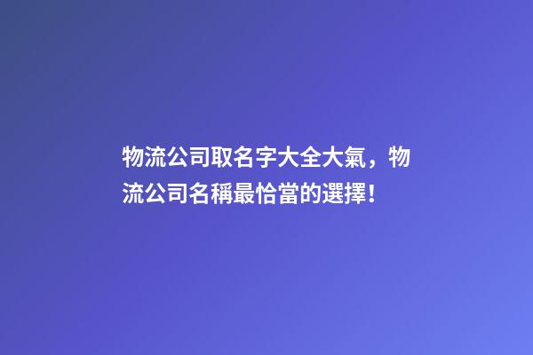 物流公司取名字大全大氣，物流公司名稱最恰當的選擇！-第1張-公司起名-玄機派