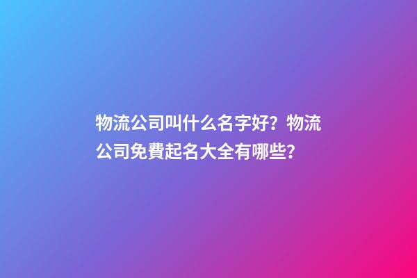 物流公司叫什么名字好？物流公司免費起名大全有哪些？-第1張-公司起名-玄機派