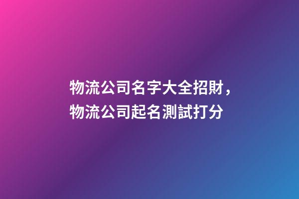 物流公司名字大全招財，物流公司起名測試打分-第1張-公司起名-玄機派