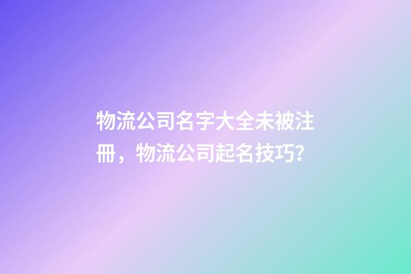 物流公司名字大全未被注冊，物流公司起名技巧？-第1張-公司起名-玄機派