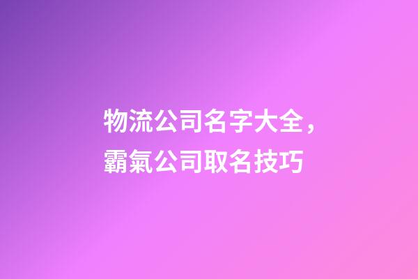 物流公司名字大全，霸氣公司取名技巧-第1張-公司起名-玄機派
