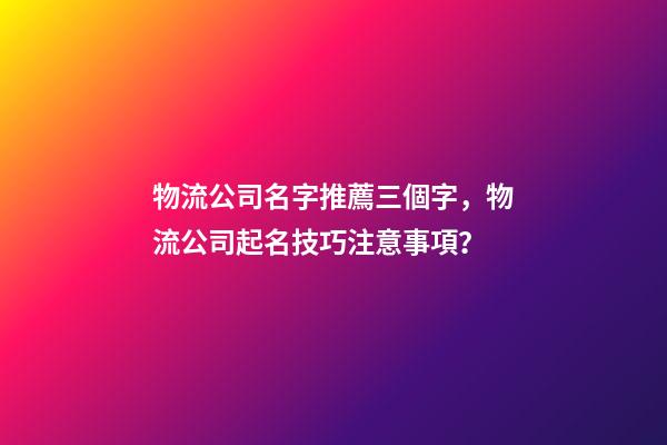物流公司名字推薦三個字，物流公司起名技巧注意事項？-第1張-公司起名-玄機派