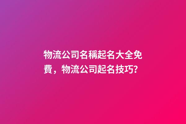 物流公司名稱起名大全免費，物流公司起名技巧？
