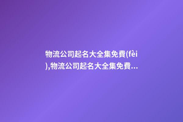 物流公司起名大全集免費(fèi),物流公司起名大全集免費(fèi)天貓