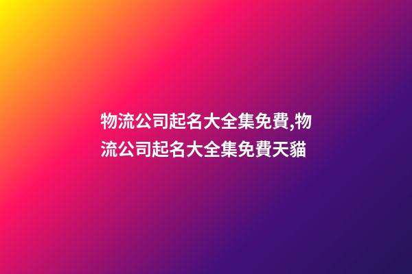物流公司起名大全集免費,物流公司起名大全集免費天貓-第1張-公司起名-玄機派