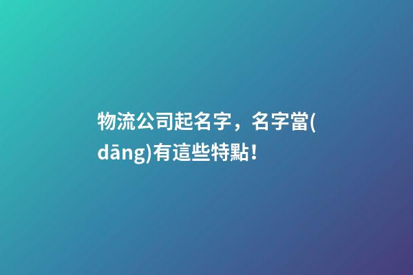 物流公司起名字，名字當(dāng)有這些特點！