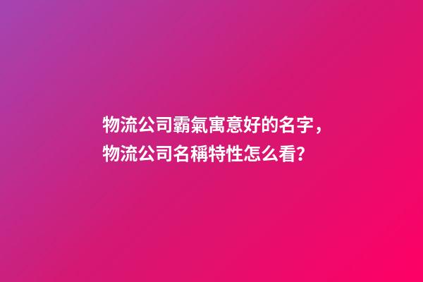 物流公司霸氣寓意好的名字，物流公司名稱特性怎么看？-第1張-公司起名-玄機派
