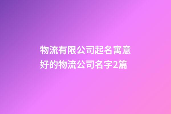 物流有限公司起名寓意好的物流公司名字2篇-第1張-公司起名-玄機派