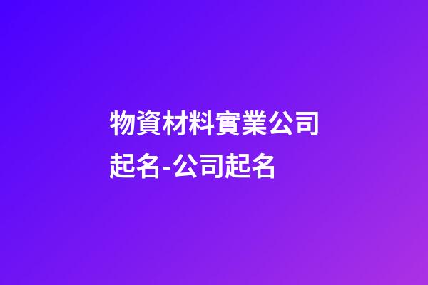 物資材料實業公司起名-公司起名-第1張-公司起名-玄機派