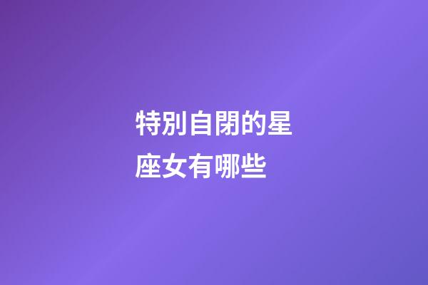 特別自閉的星座女有哪些-第1張-星座運勢-玄機派