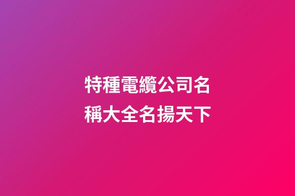 特種電纜公司名稱大全名揚天下