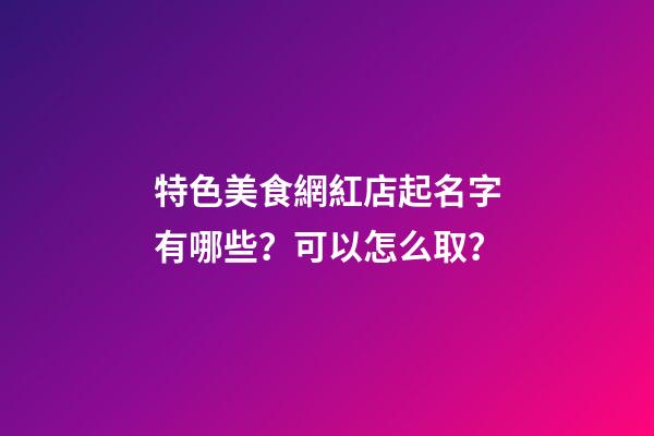 特色美食網紅店起名字有哪些？可以怎么取？-第1張-店鋪起名-玄機派