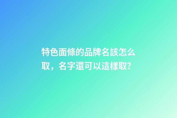 特色面條的品牌名該怎么取，名字還可以這樣取？-第1張-商標(biāo)起名-玄機(jī)派