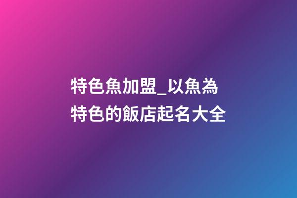 特色魚加盟_以魚為特色的飯店起名大全-第1張-店鋪起名-玄機派