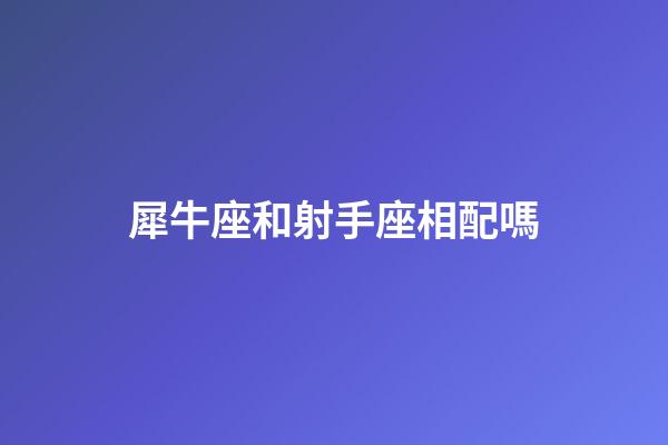 犀牛座和射手座相配嗎-第1張-星座運勢-玄機派