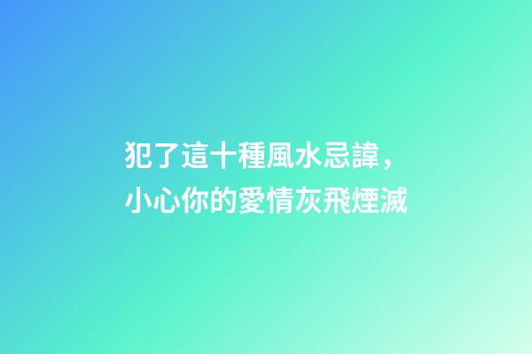 犯了這十種風水忌諱，小心你的愛情灰飛煙滅