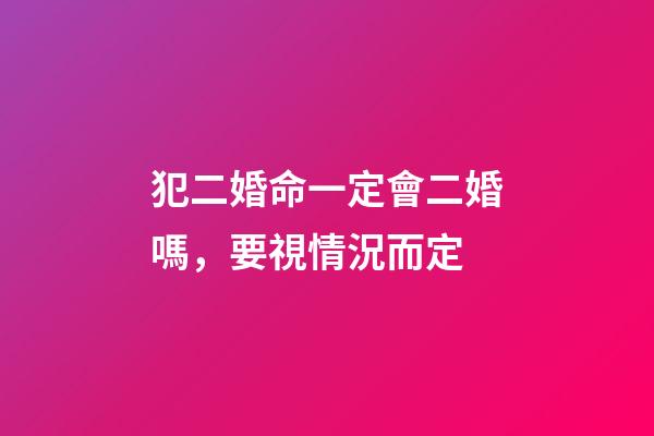 犯二婚命一定會二婚嗎，要視情況而定