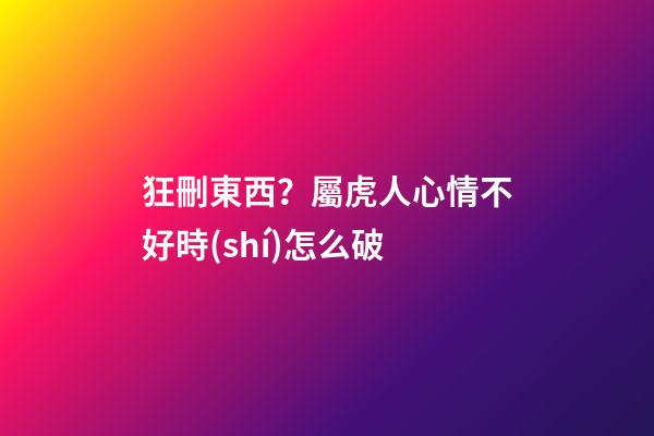 狂刪東西？屬虎人心情不好時(shí)怎么破