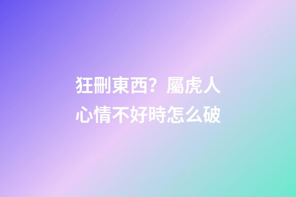 狂刪東西？屬虎人心情不好時怎么破